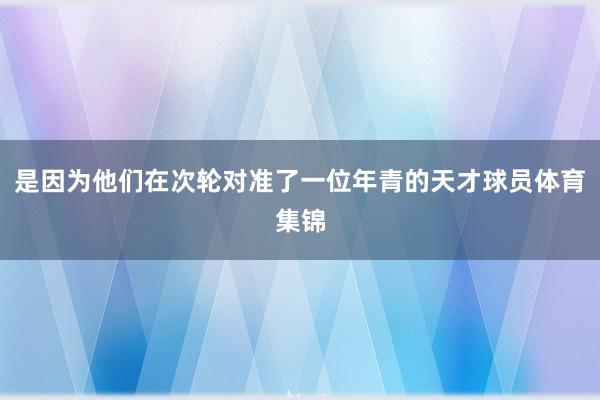是因为他们在次轮对准了一位年青的天才球员体育集锦