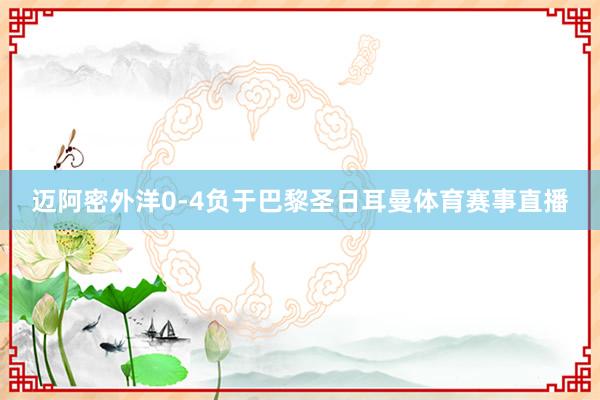 迈阿密外洋0-4负于巴黎圣日耳曼体育赛事直播