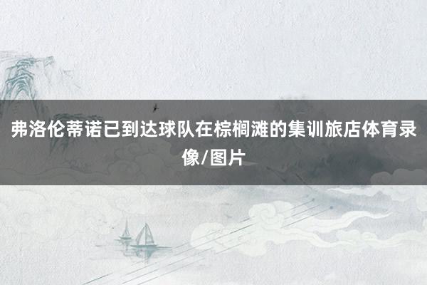 弗洛伦蒂诺已到达球队在棕榈滩的集训旅店体育录像/图片