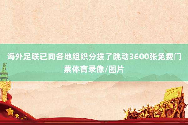 海外足联已向各地组织分拨了跳动3600张免费门票体育录像/图片