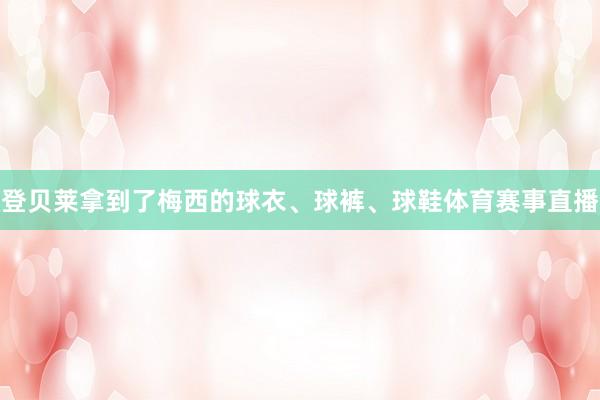 登贝莱拿到了梅西的球衣、球裤、球鞋体育赛事直播