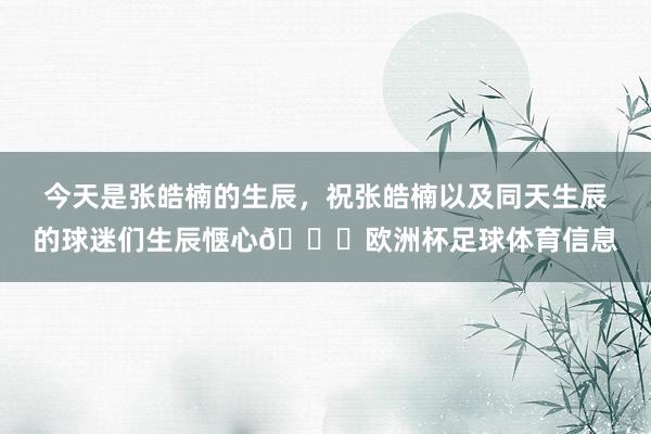 今天是张皓楠的生辰，祝张皓楠以及同天生辰的球迷们生辰惬心🎂欧洲杯足球体育信息