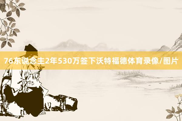 76东说念主2年530万签下沃特福德体育录像/图片