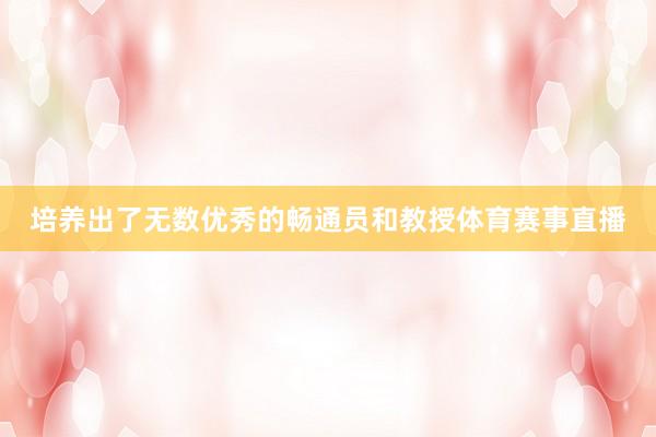 培养出了无数优秀的畅通员和教授体育赛事直播