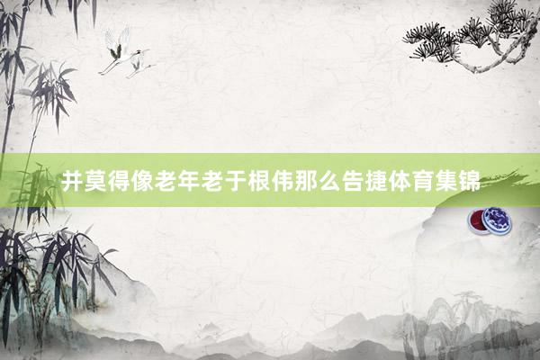 并莫得像老年老于根伟那么告捷体育集锦