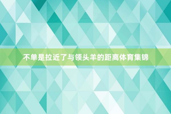 不单是拉近了与领头羊的距离体育集锦