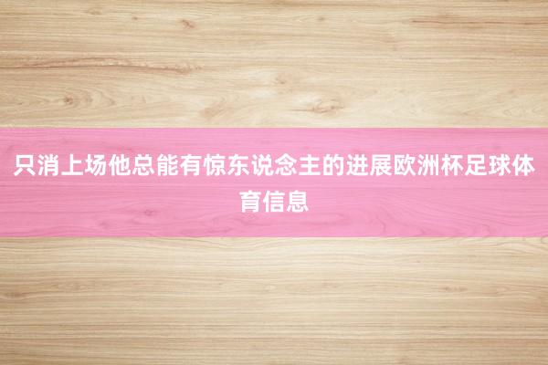 只消上场他总能有惊东说念主的进展欧洲杯足球体育信息