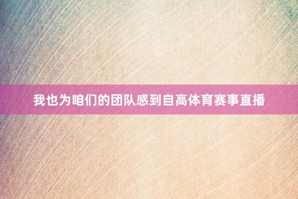 我也为咱们的团队感到自高体育赛事直播