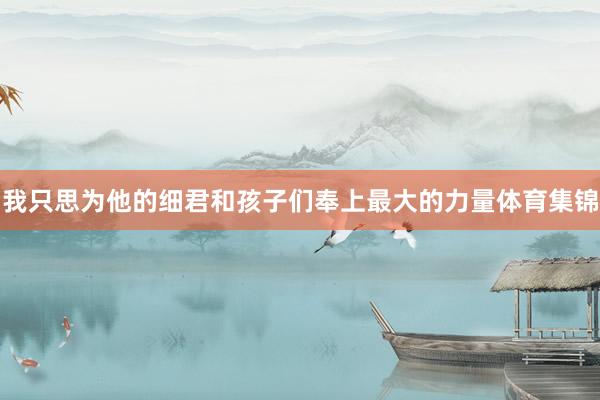 我只思为他的细君和孩子们奉上最大的力量体育集锦