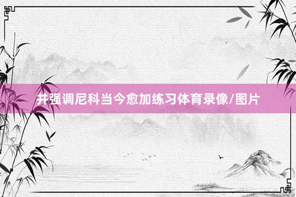 并强调尼科当今愈加练习体育录像/图片