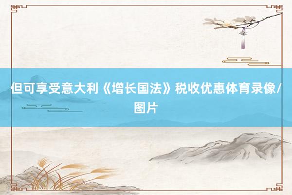 但可享受意大利《增长国法》税收优惠体育录像/图片