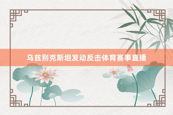 乌兹别克斯坦发动反击体育赛事直播