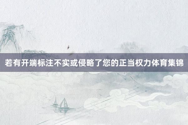 若有开端标注不实或侵略了您的正当权力体育集锦