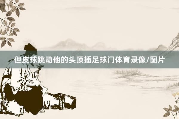 但皮球跳动他的头顶插足球门体育录像/图片