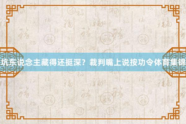 坑东说念主藏得还挺深？裁判嘴上说按功令体育集锦