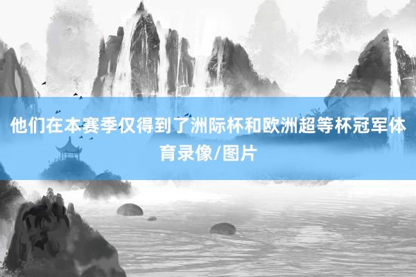 他们在本赛季仅得到了洲际杯和欧洲超等杯冠军体育录像/图片