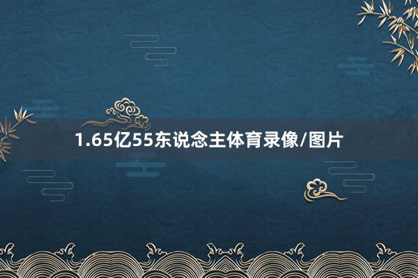 1.65亿55东说念主体育录像/图片