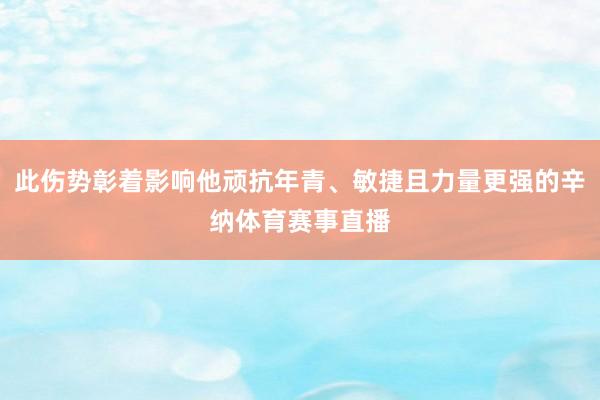 此伤势彰着影响他顽抗年青、敏捷且力量更强的辛纳体育赛事直播