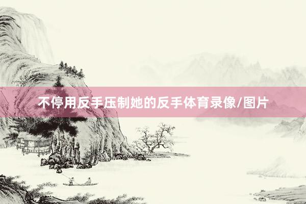 不停用反手压制她的反手体育录像/图片