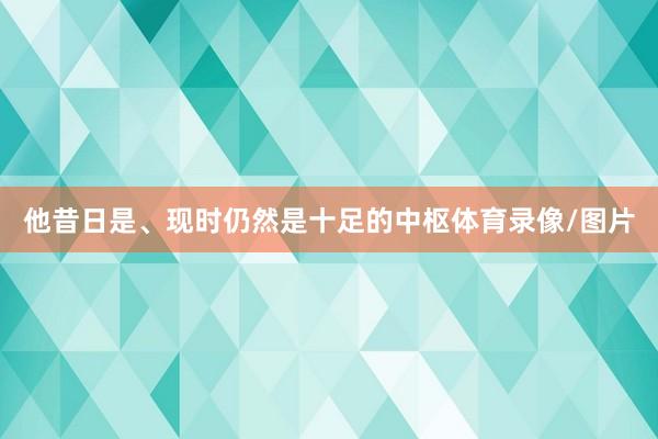 他昔日是、现时仍然是十足的中枢体育录像/图片