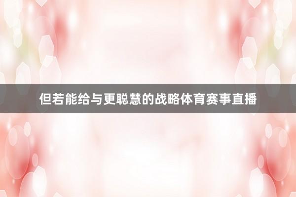 但若能给与更聪慧的战略体育赛事直播