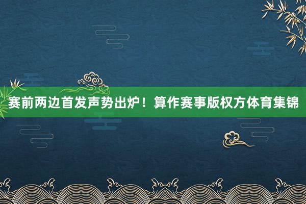 赛前两边首发声势出炉！算作赛事版权方体育集锦