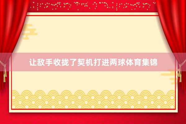 让敌手收拢了契机打进两球体育集锦