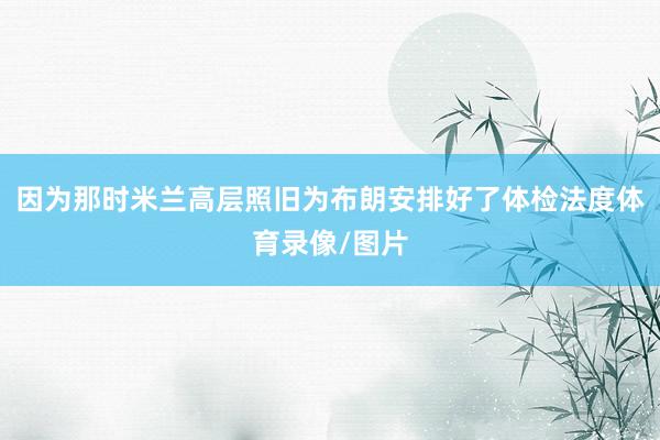 因为那时米兰高层照旧为布朗安排好了体检法度体育录像/图片