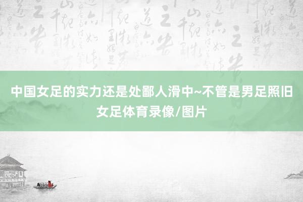 中国女足的实力还是处鄙人滑中~不管是男足照旧女足体育录像/图片