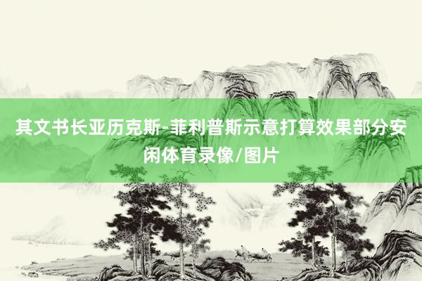 其文书长亚历克斯-菲利普斯示意打算效果部分安闲体育录像/图片