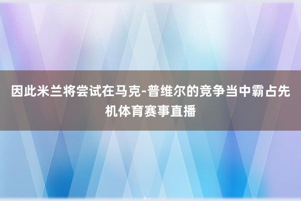 因此米兰将尝试在马克-普维尔的竞争当中霸占先机体育赛事直播