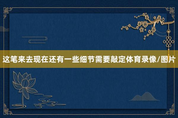 这笔来去现在还有一些细节需要敲定体育录像/图片