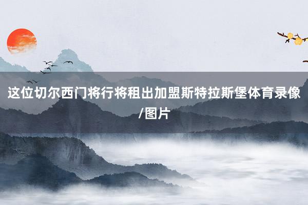这位切尔西门将行将租出加盟斯特拉斯堡体育录像/图片