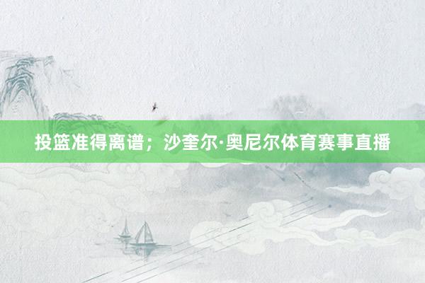 投篮准得离谱；沙奎尔·奥尼尔体育赛事直播