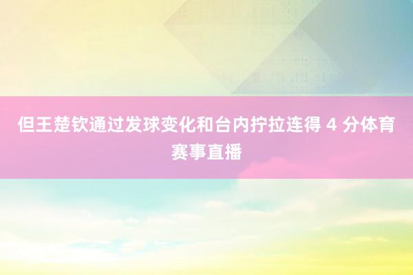 但王楚钦通过发球变化和台内拧拉连得 4 分体育赛事直播