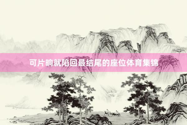 可片晌就陷回最结尾的座位体育集锦