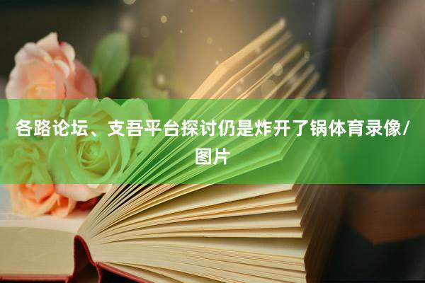 各路论坛、支吾平台探讨仍是炸开了锅体育录像/图片