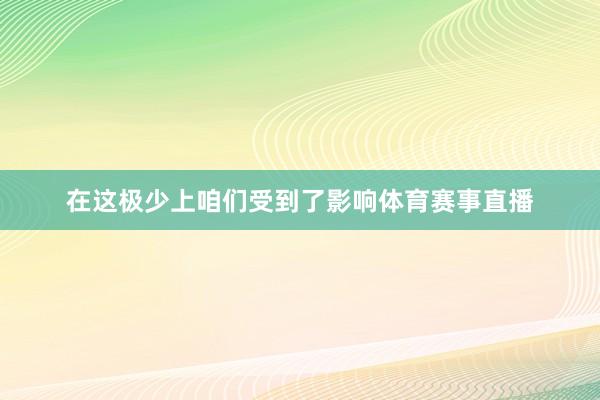 在这极少上咱们受到了影响体育赛事直播