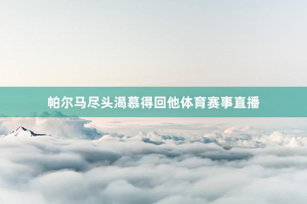 帕尔马尽头渴慕得回他体育赛事直播