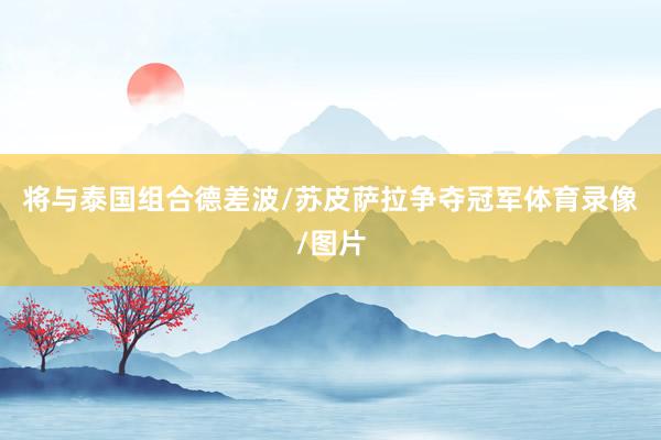 将与泰国组合德差波/苏皮萨拉争夺冠军体育录像/图片