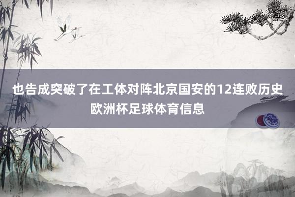 也告成突破了在工体对阵北京国安的12连败历史欧洲杯足球体育信息