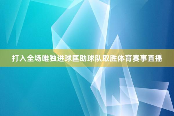 打入全场唯独进球匡助球队取胜体育赛事直播