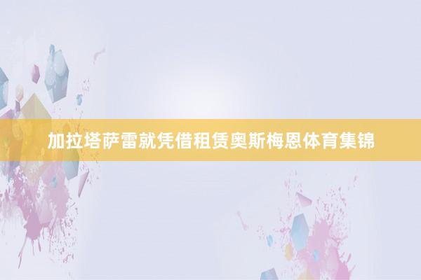 加拉塔萨雷就凭借租赁奥斯梅恩体育集锦