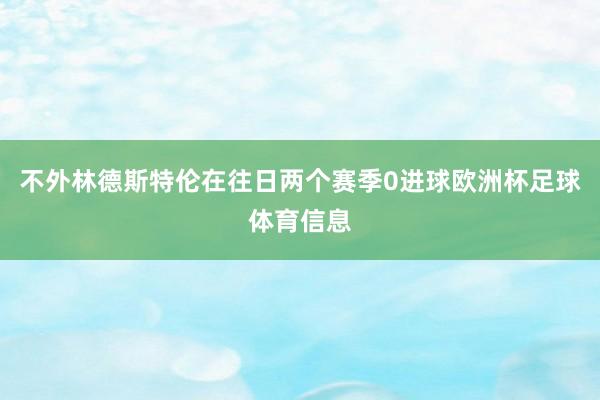 不外林德斯特伦在往日两个赛季0进球欧洲杯足球体育信息