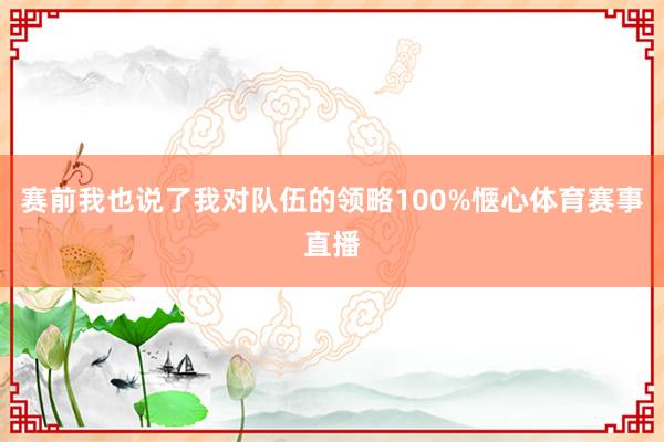 赛前我也说了我对队伍的领略100%惬心体育赛事直播