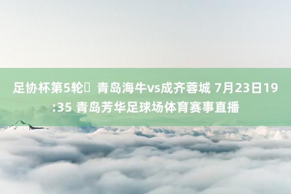 足协杯第5轮⚽青岛海牛vs成齐蓉城 7月23日19:35 青岛芳华足球场体育赛事直播