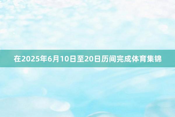 在2025年6月10日至20日历间完成体育集锦
