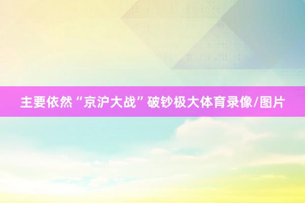 主要依然“京沪大战”破钞极大体育录像/图片