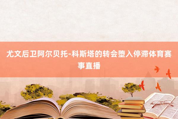尤文后卫阿尔贝托-科斯塔的转会堕入停滞体育赛事直播