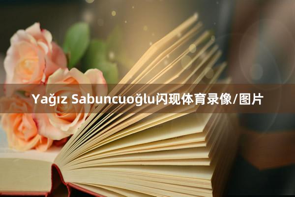 Yağız Sabuncuoğlu闪现体育录像/图片